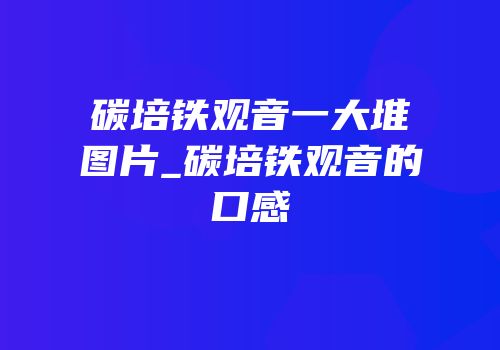碳培铁观音一大堆图片_碳培铁观音的口感