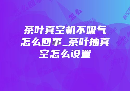 茶叶真空机不吸气怎么回事_茶叶抽真空怎么设置
