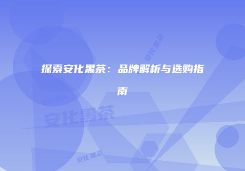 探索安化黑茶：品牌解析与选购指南