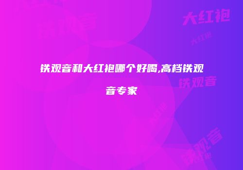 铁观音和大红袍哪个好喝,高档铁观音专家