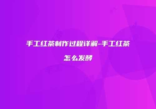 手工红茶制作过程详解-手工红茶怎么发酵