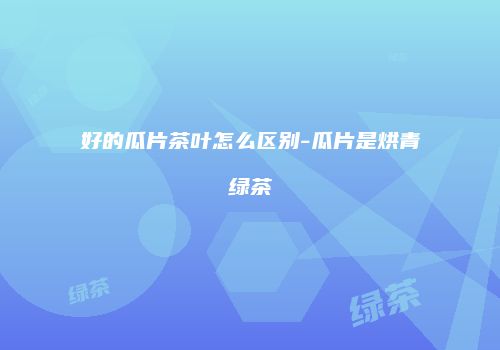 好的瓜片茶叶怎么区别-瓜片是烘青绿茶