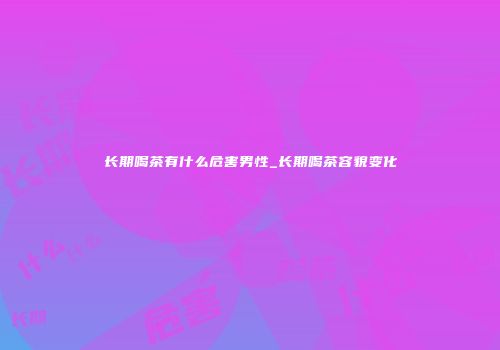 长期喝茶有什么危害男性_长期喝茶容貌变化