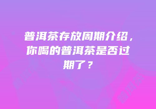 普洱茶存放周期介绍，你喝的普洱茶是否过期了？