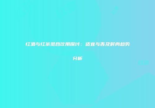 红酒与红茶混合饮用探讨：适宜与否及时尚趋势分析