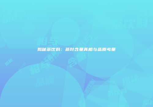 揭秘茶饮料：茶叶含量真相与品质考量
