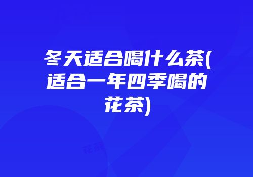 冬天适合喝什么茶(适合一年四季喝的花茶)