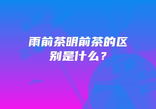 雨前茶明前茶的区别是什么？