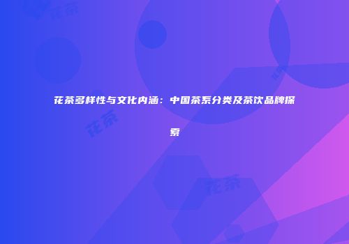 花茶多样性与文化内涵：中国茶系分类及茶饮品牌探索