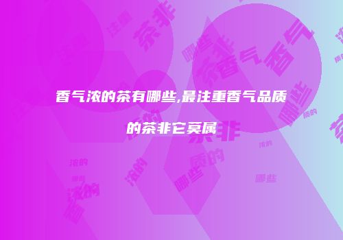 香气浓的茶有哪些,最注重香气品质的茶非它莫属