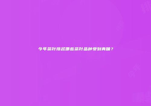 今年茶叶排名哪些茶叶品种受到青睐？