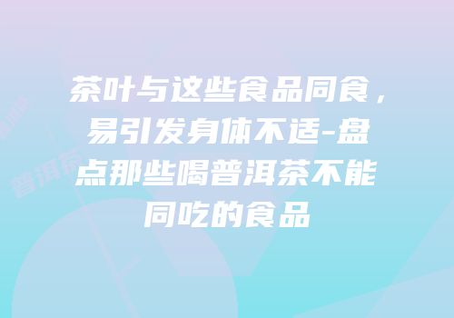茶叶与这些食品同食，易引发身体不适-盘点那些喝普洱茶不能同吃的食品