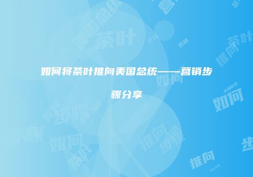 如何将茶叶推向美国总统——营销步骤分享