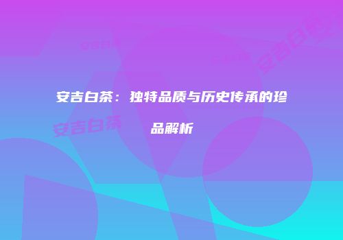 安吉白茶：独特品质与历史传承的珍品解析