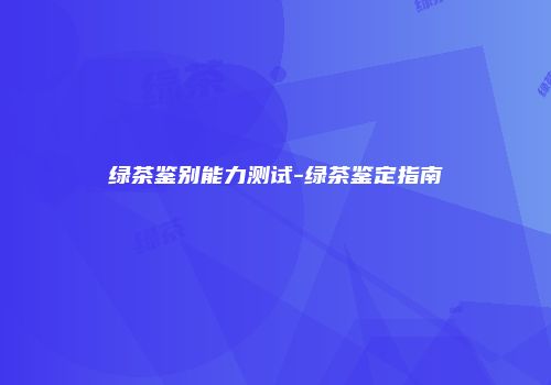 绿茶鉴别能力测试-绿茶鉴定指南