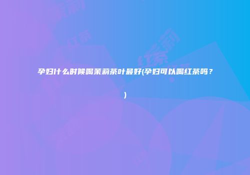 孕妇什么时候喝茉莉茶叶最好(孕妇可以喝红茶吗？)