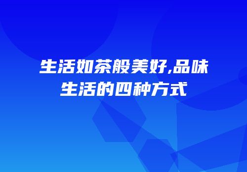生活如茶般美好,品味生活的四种方式
