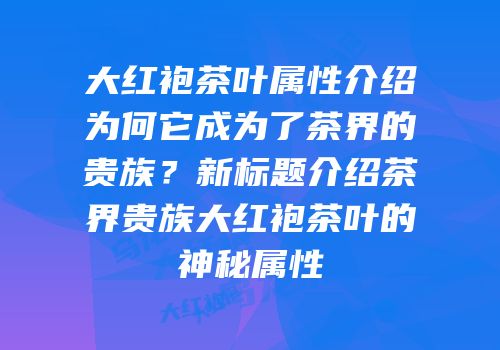 大红袍茶叶属性介绍为何它成为了茶界的贵族？新标题介绍茶界贵族大红袍茶叶的神秘属性