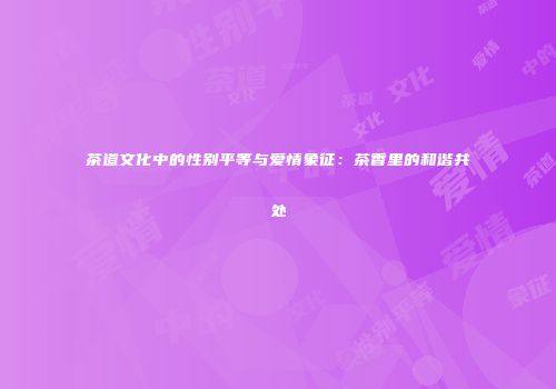 茶道文化中的性别平等与爱情象征：茶香里的和谐共处