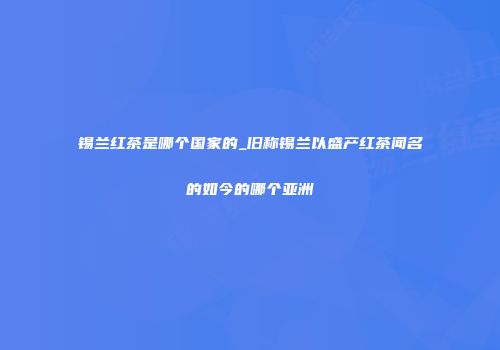 锡兰红茶是哪个国家的_旧称锡兰以盛产红茶闻名的如今的哪个亚洲
