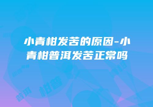 小青柑发苦的原因-小青柑普洱发苦正常吗