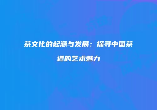 茶文化的起源与发展：探寻中国茶道的艺术魅力