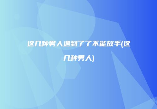 这几种男人遇到了了不能放手(这几种男人)