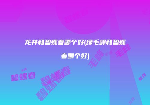 龙井和碧螺春哪个好(绿毛峰和碧螺春哪个好)