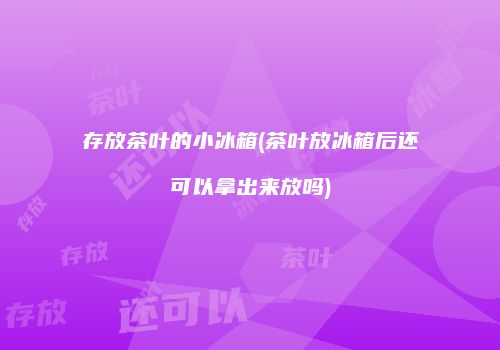 存放茶叶的小冰箱(茶叶放冰箱后还可以拿出来放吗)