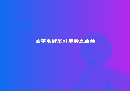 太平猕猴茶叶里的高富帅
