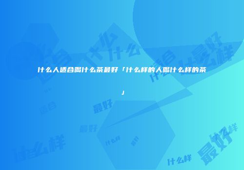 什么人适合喝什么茶最好「什么样的人喝什么样的茶」