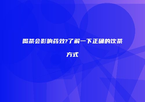 喝茶会影响药效?了解一下正确的饮茶方式