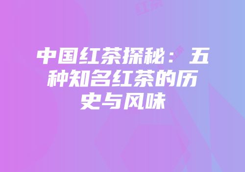 中国红茶探秘：五种知名红茶的历史与风味