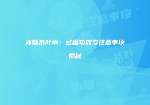冰糖茶叶水：多重功效与注意事项揭秘