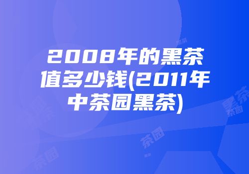 2008年的黑茶值多少钱(2011年中茶园黑茶)