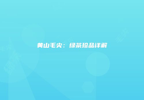 黄山毛尖：绿茶珍品详解