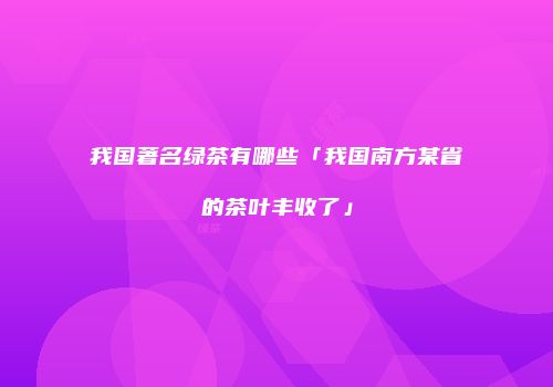 我国著名绿茶有哪些「我国南方某省的茶叶丰收了」