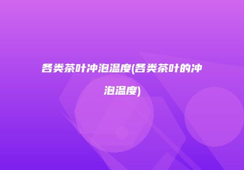 各类茶叶冲泡温度(各类茶叶的冲泡温度)