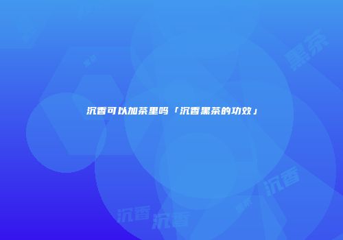 沉香可以加茶里吗「沉香黑茶的功效」