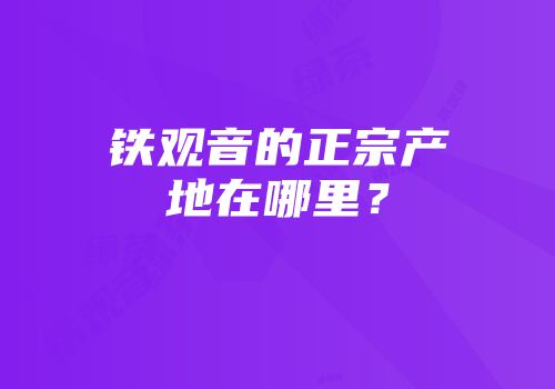 铁观音的正宗产地在哪里？