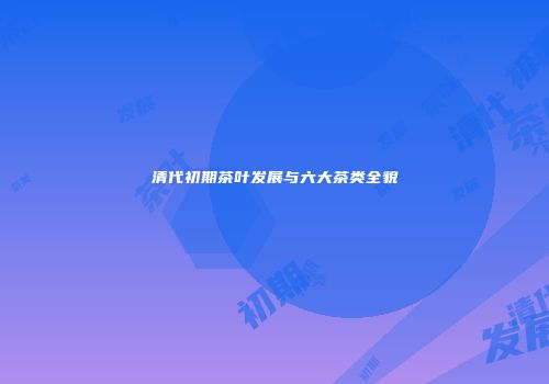 清代初期茶叶发展与六大茶类全貌