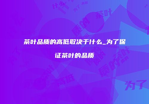 茶叶品质的高低取决于什么_为了保证茶叶的品质