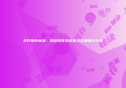 茶叶保存秘诀：揭秘隔夜茶危害及正确保存方法