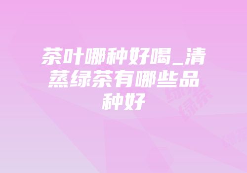 茶叶哪种好喝_清蒸绿茶有哪些品种好