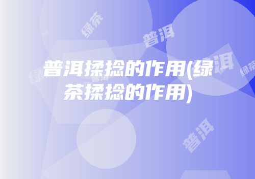 普洱揉捻的作用(绿茶揉捻的作用)