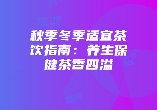 秋季冬季适宜茶饮指南：养生保健茶香四溢
