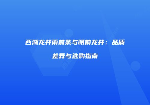 西湖龙井雨前茶与明前龙井：品质差异与选购指南