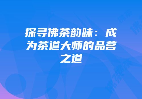 探寻佛茶韵味：成为茶道大师的品茗之道