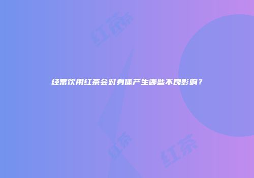 经常饮用红茶会对身体产生哪些不良影响？