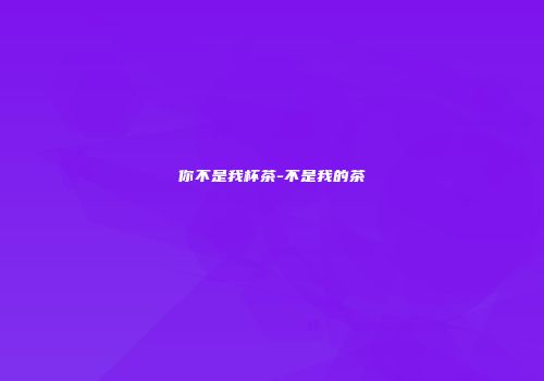 你不是我杯茶-不是我的茶